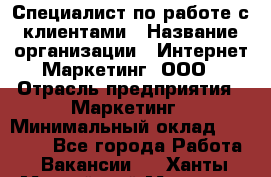 Специалист по работе с клиентами › Название организации ­ Интернет-Маркетинг, ООО › Отрасль предприятия ­ Маркетинг › Минимальный оклад ­ 35 000 - Все города Работа » Вакансии   . Ханты-Мансийский,Мегион г.